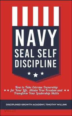 Navy Seal Self Discipline: How to Take Extreme Ownership for Your Life, Attain True Freedom and Transform Your Leadership Skills