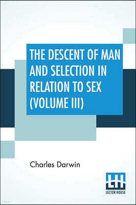 The Descent Of Man And Selection In Relation To Sex (Volume III)