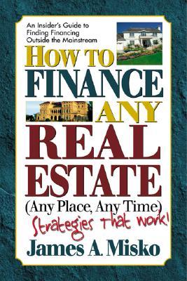 How to Finance Any Real Estate, Any Place, Any Time: Strategies That Work