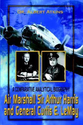 Air Marshall Sir Arthur Harris and General Curtis E. Lemay: A Comparative Analytical Biography