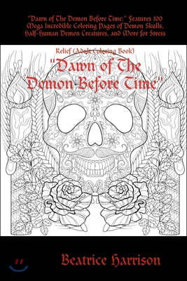 "Dawn of The Demon Before Time: " Features 100 Mega Incredible Coloring Pages of Demon Skulls, Half-Human Demon Creatures, and More for Stress Relief
