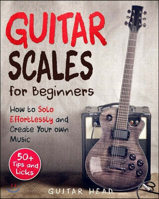 Guitar Scales for Beginners: How to Solo Effortlessly and Create Your Own Music Even If You Don't Know What A Scale Is: Secrets to Your Very First