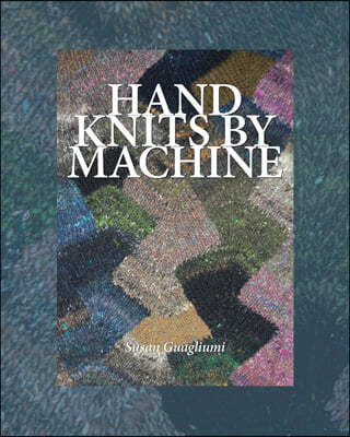 Hand Knits by Machine: The Ultimate Guide for Hand and Machine Knitters