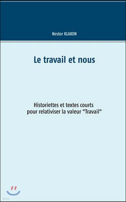 Le travail et nous: Historiette et textes courts pour relativiser la valeur "Travail"