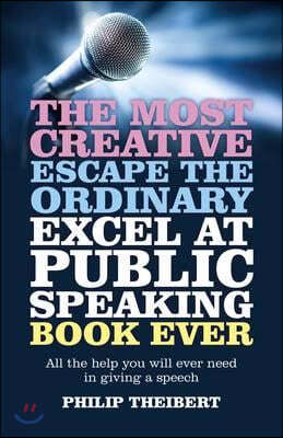 The Most Creative, Escape the Ordinary, Excel at Public Speaking Book Ever: All the Help You Will Ever Need in Giving a Speech