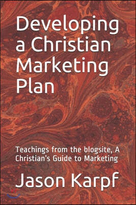 Developing a Christian Marketing Plan: Teachings from the blogsite, A Christian's Guide to Marketing