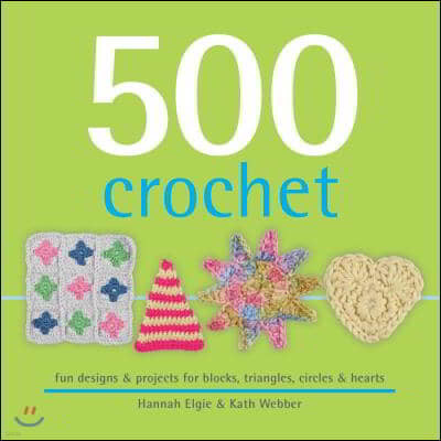 500 Crochet: Fun Designs & Projects for Blocks, Triangles, Circles & Hearts