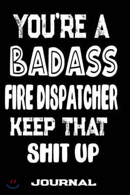 You're A Badass Fire Dispatcher Keep That Shit Up: Blank Lined Journal To Write in - Funny Gifts For Fire Dispatcher