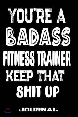 You're A Badass Fitness Trainer Keep That Shit Up: Blank Lined Journal To Write in - Funny Gifts For Fitness Trainer