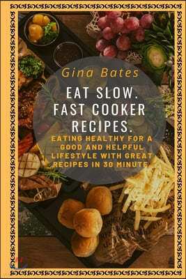 Eat Slow. Fast Cooker Recipes.: Healthy Eating for a Good and Healthful Lifestyle with Good Recipes in 30 minutes