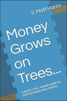 Money Grows on Trees...: a quick, easy, simple guide to start growing your money