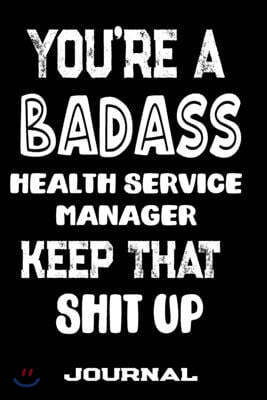 You're A Badass Health Service Manager Keep That Shit Up: Blank Lined Journal To Write in - Funny Gifts For Health Service Manager