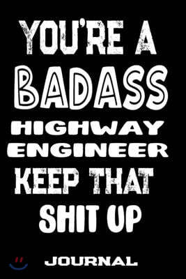 You're A Badass Highway Engineer Keep That Shit Up: Blank Lined Journal To Write in - Funny Gifts For Highway Engineer