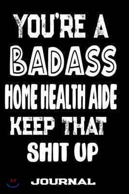 You're A Badass Home Health Aide Keep That Shit Up: Blank Lined Journal To Write in - Funny Gifts For Home Health Aide