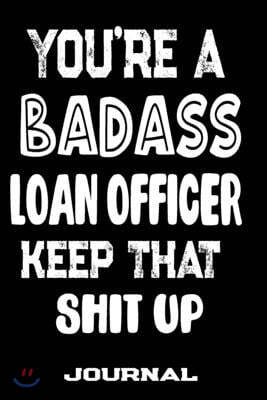 You're A Badass Loan Officer Keep That Shit Up: Blank Lined Journal To Write in - Funny Gifts For Loan Officer