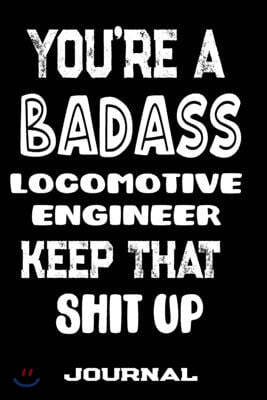 You're A Badass Locomotive Engineer Keep That Shit Up: Blank Lined Journal To Write in - Funny Gifts For Locomotive Engineer