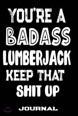 You're A Badass Lumberjack Keep That Shit Up: Blank Lined Journal To Write in - Funny Gifts For Lumberjack