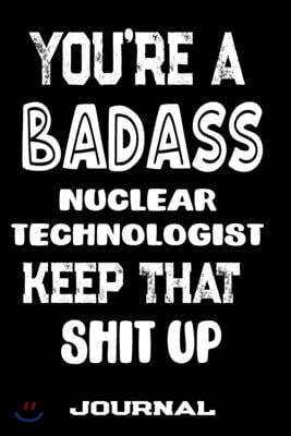 You're A Badass Nuclear Technologist Keep That Shit Up: Blank Lined Journal To Write in - Funny Gifts For Nuclear Technologist