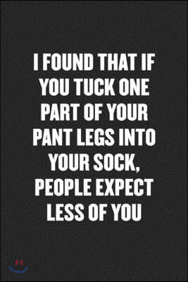 I Found That If You Tuck One Part of Your Pant Legs Into Your Sock, People Expect Less of You: Funny Blank Lined Journal - Snarky Black Cover Gift Not