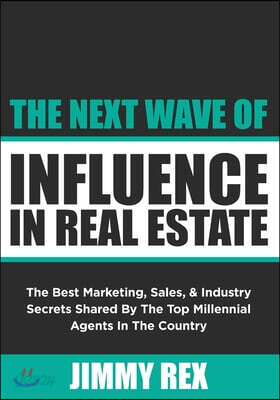 The Next Wave of Influence in Real Estate: The Best Marketing, Sales, and Industry Secrets Shared by the Top Millennial Real Estate Agents in the Coun