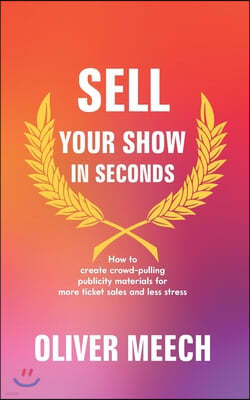 Sell Your Show In Seconds: How to Create Crowd-pulling Publicity Materials for More Ticket Sales and Less Stress