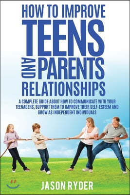 How To Improve Teens and Parents Relationships: A complete guide about how to communicate with your teenagers, support them to improve their self-este
