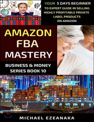 Amazon FBA Mastery: Your 5-Days Beginner To Expert Guide In Selling Highly Profitable Private Label Products On Amazon