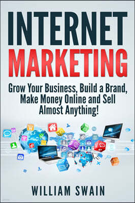 Internet Marketing: Grow Your Business, Build a Brand, Make Money Online and Sell Almost Anything!