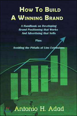 How to Build a Winning Brand: A Handbook on Developing Brand Positioning That Works and Advertising That Sells and Avoiding the Pitfalls of Line Ext