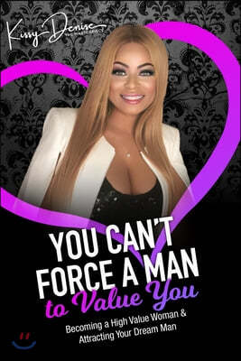 You Can't Force A Man To Value You: Becoming A High Value Woman & Attracting The Man Of Your Dreams