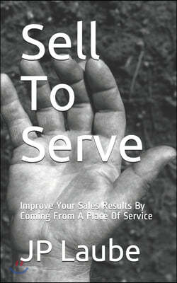 Sell To Serve: Improve Your Sales Results By Coming From A Place Of Service