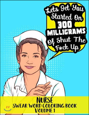 Nurse Swear Word Coloring Book Volume 1 - "Lets Get You Started On 300 Milligrams of Shut The F*ck Up": 45 Beautiful Pattern Designs with Hilarious Sw