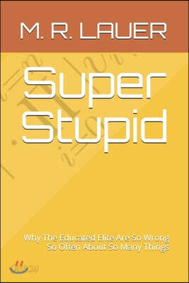 Super Stupid: Why The Educated Elite Are So Wrong So Often About So Many Things