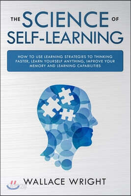 The Science of Self-Learning: How to Use Learning Strategies to Thinking Faster, Learn Yourself Anything, Improve Your Memory and Learning Capabilit