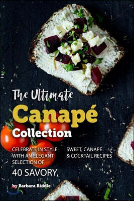 The Ultimate Canape Collection: Celebrate in Style with an Elegant Selection of 40 Savory, Sweet, Canape & Cocktail Recipes