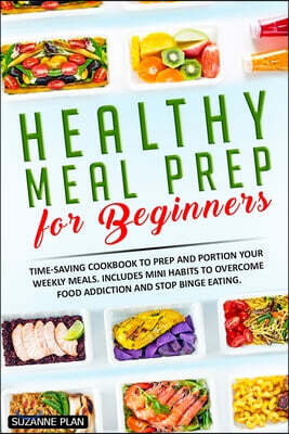 Healthy Meal Prep for Beginners: Time-saving cookbook to prep and portion your weekly meals. Includes mini habits to overcome food addiction and stop