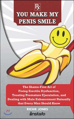 You Make My Penis Smile: The Shame-Free Art of Fixing Erectile Dysfunction, Treating Premature Ejaculation, and Dealing with Male Enhancement N