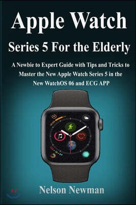 Apple Watch Series 5 for Elderly: A Newbie to Expert Guide with Tips and Tricks to Master the New Apple Watch Series 5 in the New WatchOS 06 and ECG A