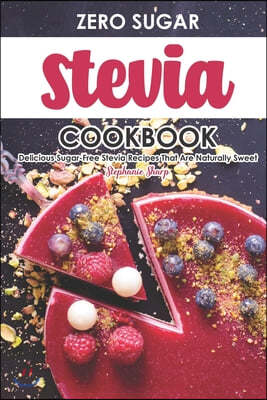 Zero Sugar Stevia Cookbook: Delicious Sugar-Free Stevia Recipes That Are Naturally Sweet