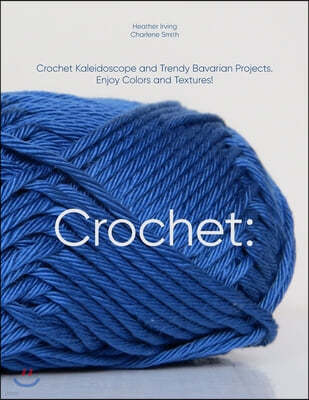 Crochet: Crochet Kaleidoscope and Trendy Bavarian Projects. Enjoy Colors and Textures!