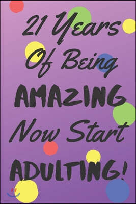 21 Years Of Being AMAZING Now Start ADULTING!: Say Happy Birthday In A Spectacular Way With This Stunning Alternative To The Usual Greeting Card