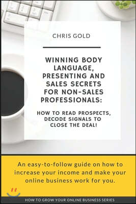 Winning Body Language, Presenting and Sales Secrets for Non-Sales Professionals: : How to Read Prospects, Decode Signals to Close the Deal!
