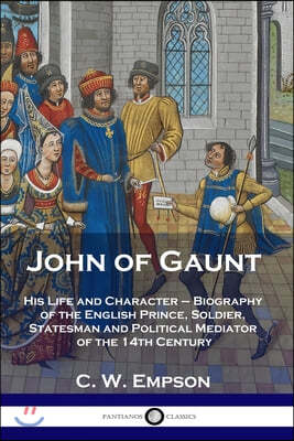 John of Gaunt: His Life and Character - Biography of the English Prince, Soldier, Statesman and Political Mediator of the 14th Centur