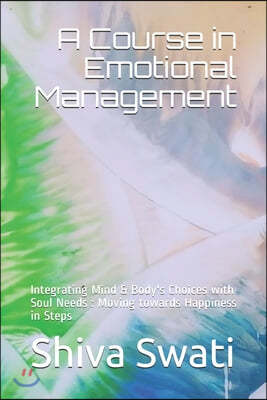 A Course in Emotional Management: Integrating Mind & Body's Choices with Soul Needs: Moving towards Happiness in Steps