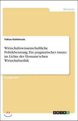 Wirtschaftswissenschaftliche Politikberatung. Ein pragmatischer Ansatz im Lichte der Homann'schen Wirtschaftsethik