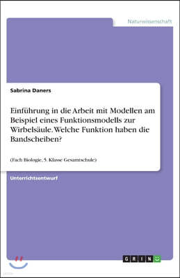 Einfuhrung in die Arbeit mit Modellen am Beispiel eines Funktionsmodells zur Wirbelsaule. Welche Funktion haben die Bandscheiben?: (Fach Biologie, 5.