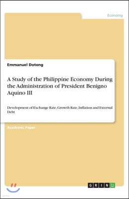 A Study of the Philippine Economy During the Administration of President Benigno Aquino III: Development of Exchange Rate, Growth Rate, Inflation and