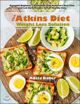 The Atkins Diet Weight Loss Solution: Essential Beginner's Guidebook with Kickstart Meal Plan and Low Carb Recipes Full of Healthy Fats