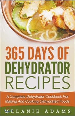 365 Days Of Dehydrator Recipes: A Complete Dehydrator Cookbook For Making And Cooking Dehydrated Foods