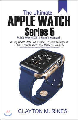 The Ultimate Apple Watch Series 5 with watchOS 6 User's Manual: A Beginners Practical Guide on How to Master and Troubleshoot the iWatch Series 5